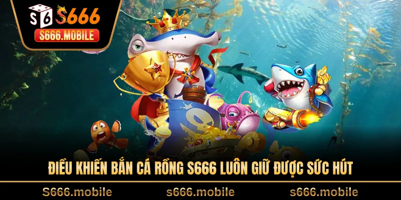 Điều khiến bắn cá rồng S666 luôn giữ được sức hút