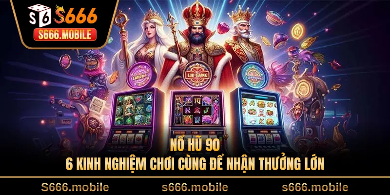 Nổ Hũ 90 - 6 Kinh Nghiệm Chơi Cùng Để Nhận Thưởng Lớn